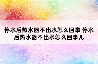 停水后热水器不出水怎么回事 停水后热水器不出水怎么回事儿